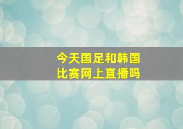 今天国足和韩国比赛网上直播吗