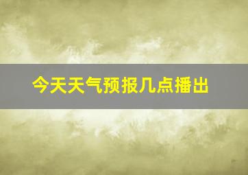 今天天气预报几点播出