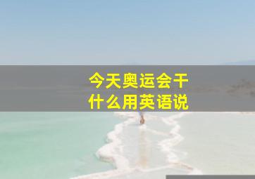 今天奥运会干什么用英语说