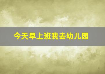 今天早上班我去幼儿园