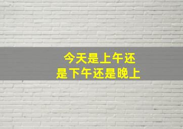 今天是上午还是下午还是晚上