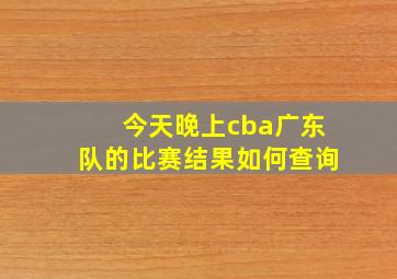 今天晚上cba广东队的比赛结果如何查询