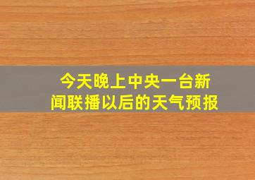 今天晚上中央一台新闻联播以后的天气预报