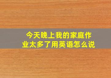 今天晚上我的家庭作业太多了用英语怎么说