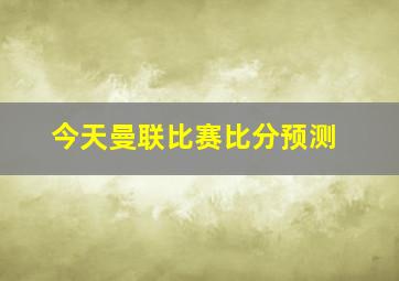 今天曼联比赛比分预测