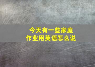 今天有一些家庭作业用英语怎么说