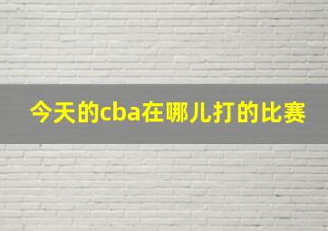 今天的cba在哪儿打的比赛