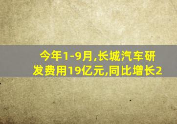 今年1-9月,长城汽车研发费用19亿元,同比增长2