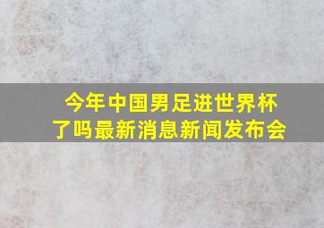 今年中国男足进世界杯了吗最新消息新闻发布会