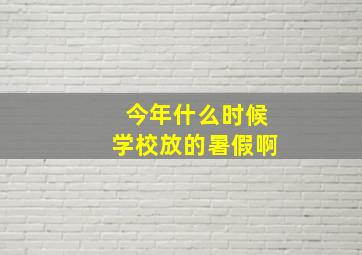 今年什么时候学校放的暑假啊