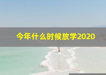 今年什么时候放学2020