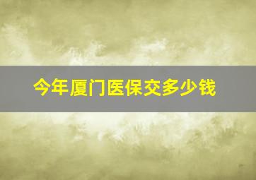 今年厦门医保交多少钱