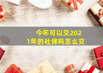 今年可以交2021年的社保吗怎么交