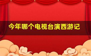 今年哪个电视台演西游记