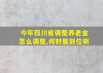 今年四川省调整养老金怎么调整,何时能到位啊