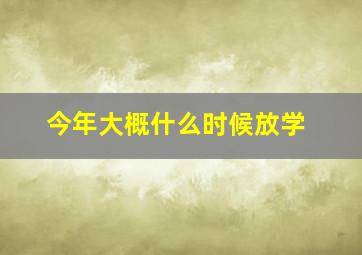 今年大概什么时候放学