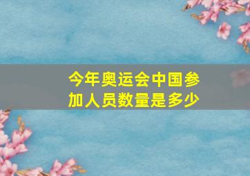 今年奥运会中国参加人员数量是多少