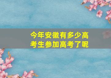 今年安徽有多少高考生参加高考了呢