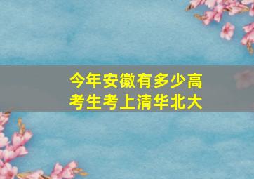 今年安徽有多少高考生考上清华北大