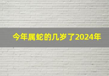 今年属蛇的几岁了2024年