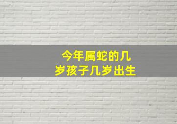 今年属蛇的几岁孩子几岁出生