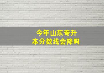 今年山东专升本分数线会降吗