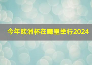 今年欧洲杯在哪里举行2024