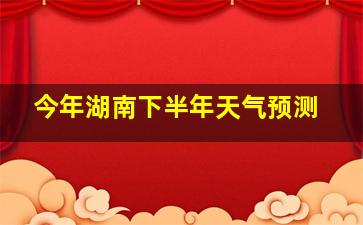 今年湖南下半年天气预测