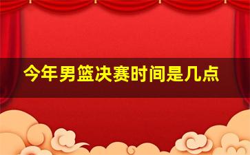 今年男篮决赛时间是几点