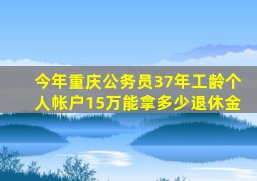 今年重庆公务员37年工龄个人帐户15万能拿多少退休金