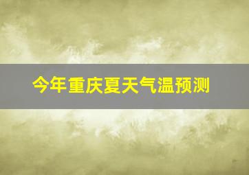 今年重庆夏天气温预测