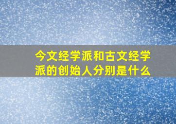 今文经学派和古文经学派的创始人分别是什么