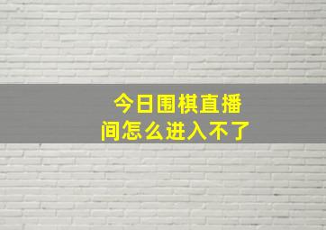 今日围棋直播间怎么进入不了