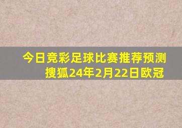 今日竞彩足球比赛推荐预测搜狐24年2月22日欧冠