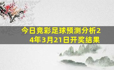 今日竞彩足球预测分析24年3月21日开奖结果