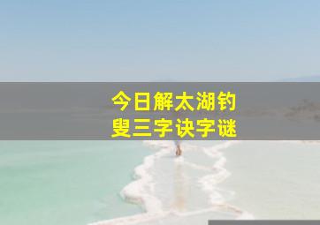 今日解太湖钓叟三字诀字谜