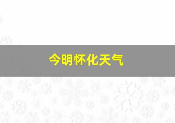 今明怀化天气