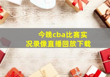 今晚cba比赛实况录像直播回放下载