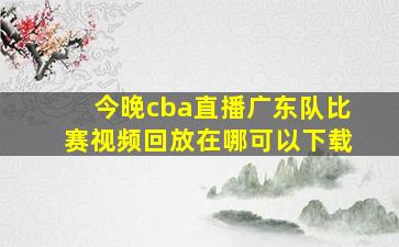 今晚cba直播广东队比赛视频回放在哪可以下载