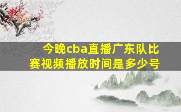 今晚cba直播广东队比赛视频播放时间是多少号