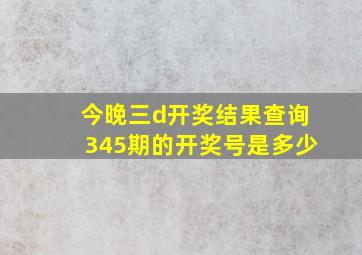 今晚三d开奖结果查询345期的开奖号是多少