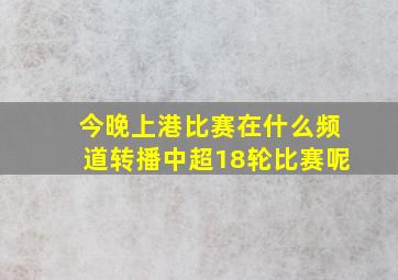 今晚上港比赛在什么频道转播中超18轮比赛呢