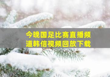 今晚国足比赛直播频道韩信视频回放下载