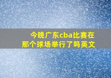 今晚广东cba比赛在那个球场举行了吗英文