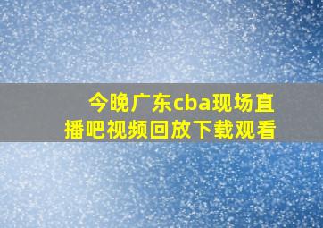 今晚广东cba现场直播吧视频回放下载观看