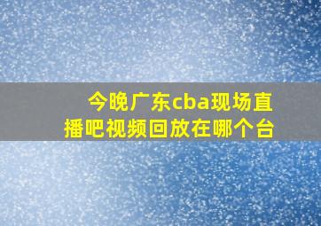 今晚广东cba现场直播吧视频回放在哪个台