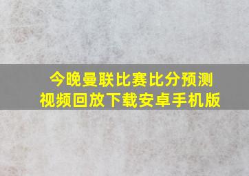 今晚曼联比赛比分预测视频回放下载安卓手机版