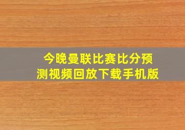 今晚曼联比赛比分预测视频回放下载手机版