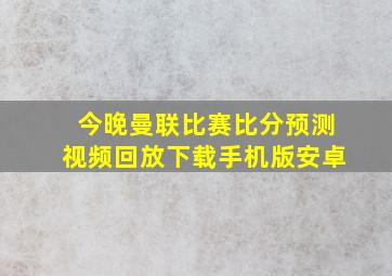 今晚曼联比赛比分预测视频回放下载手机版安卓