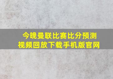 今晚曼联比赛比分预测视频回放下载手机版官网